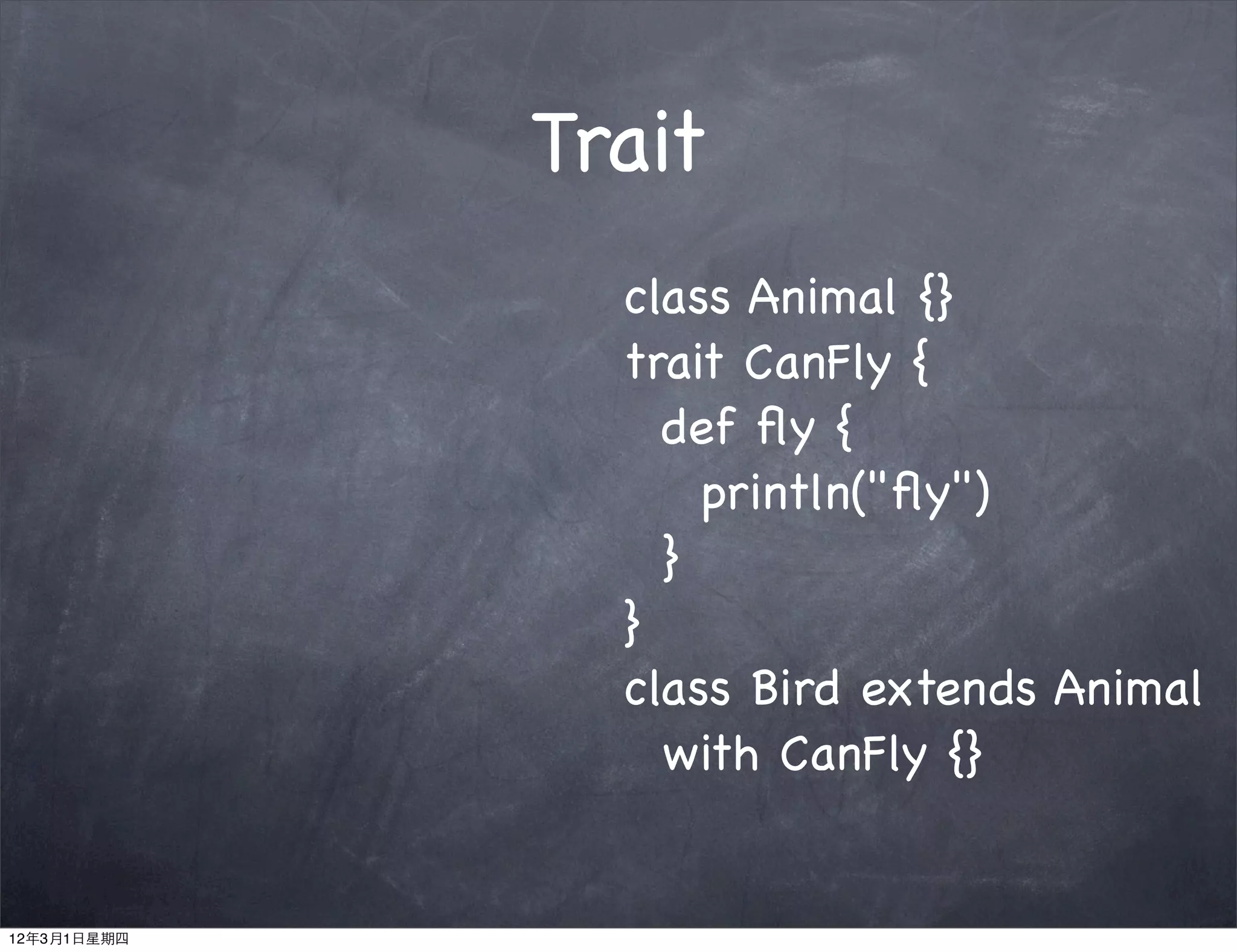 Trait
               class Animal {}
               trait CanFly {
                 def ﬂy {
                   println("ﬂy")
                 }
               }
               class Bird extends Animal
                 with CanFly {}


12年3月1日星期四
 