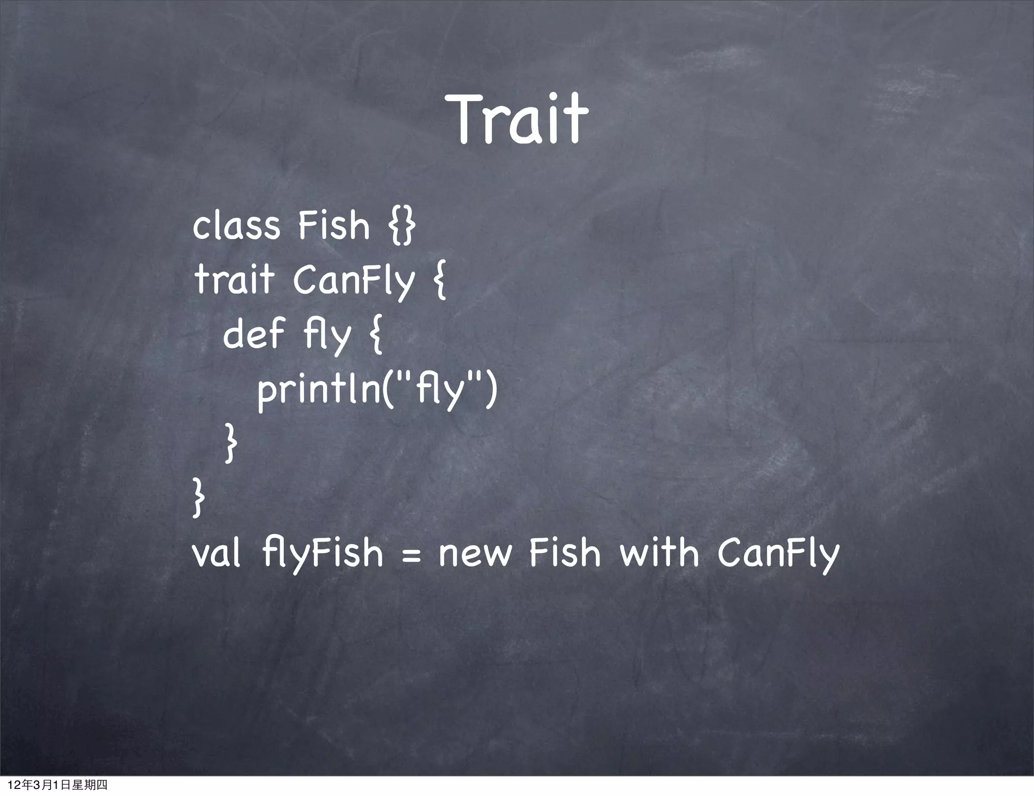 Trait
             class Fish {}
             trait CanFly {
               def ﬂy {
                 println("ﬂy")
               }
             }
             val ﬂyFish = new Fish with CanFly




12年3月1日星期四
 