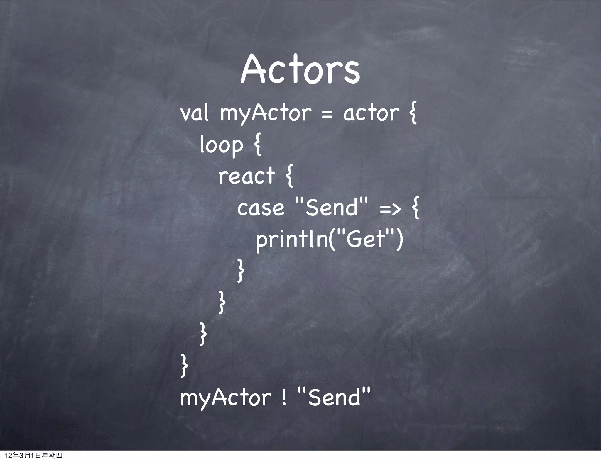 Actors
             val myActor = actor {
               loop {
                 react {
                   case "Send" => {
                     println("Get")
                   }
                 }
               }
             }
             myActor ! "Send"

12年3月1日星期四
 