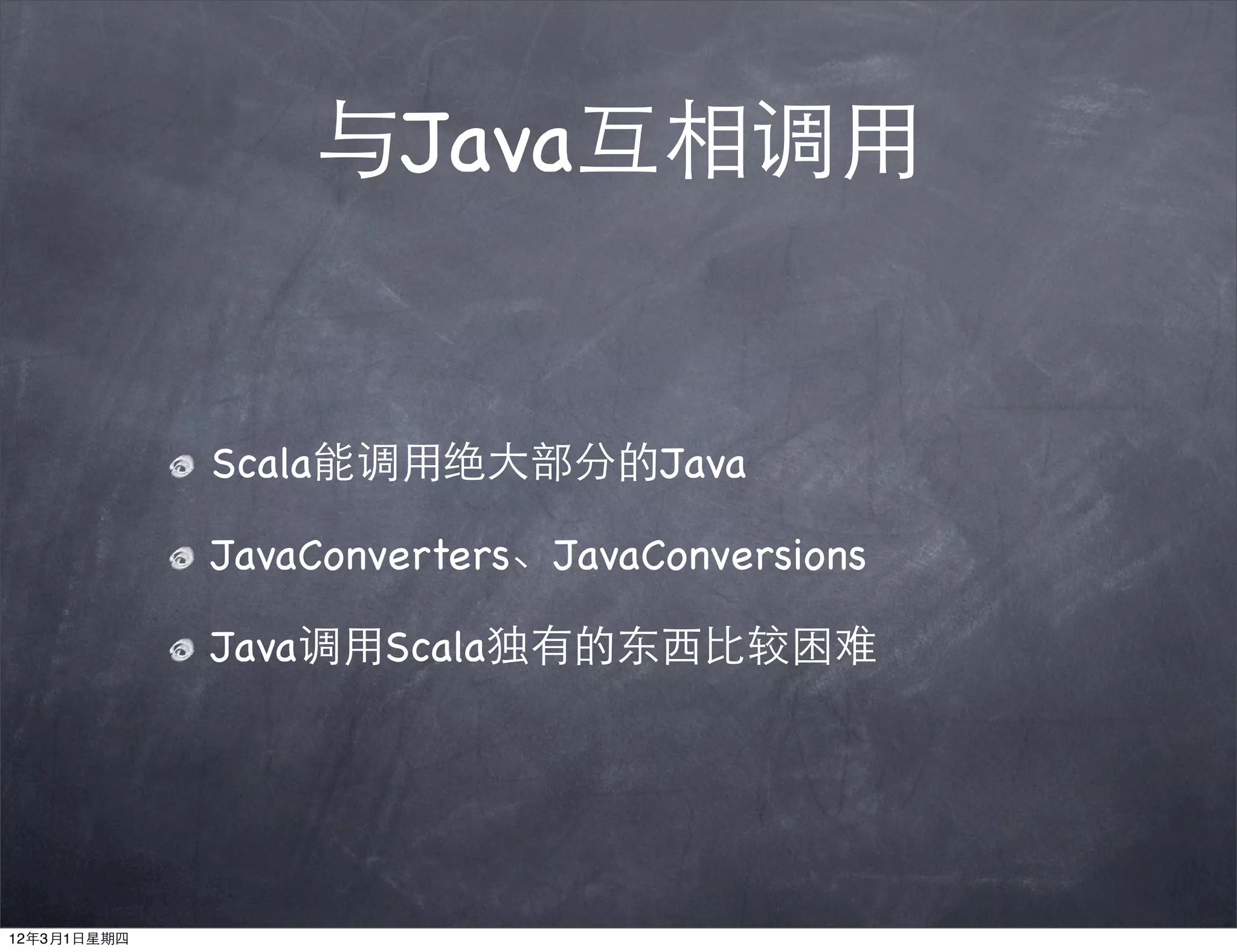 与Java互相调用


             Scala能调用绝大部分的Java

             JavaConverters、JavaConversions

             Java调用Scala独有的东西比较困难




12年3月1日星期四
 