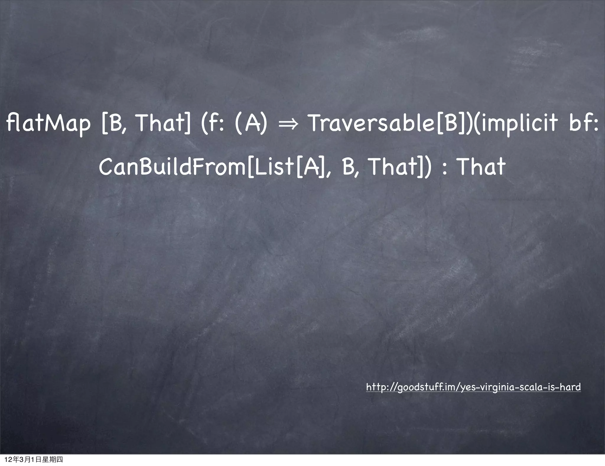 ﬂatMap [B, That] (f: (A)        Traversable[B])(implicit bf:
             CanBuildFrom[List[A], B, That]) : That




                                     http://goodstuff.im/yes-virginia-scala-is-hard




12年3月1日星期四
 
