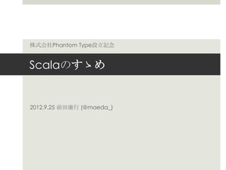 Scalaのすゝめ
2012.9.25 前⽥田康⾏行行 (@maeda_)
株式会社Phantom Type設⽴立立記念念
 