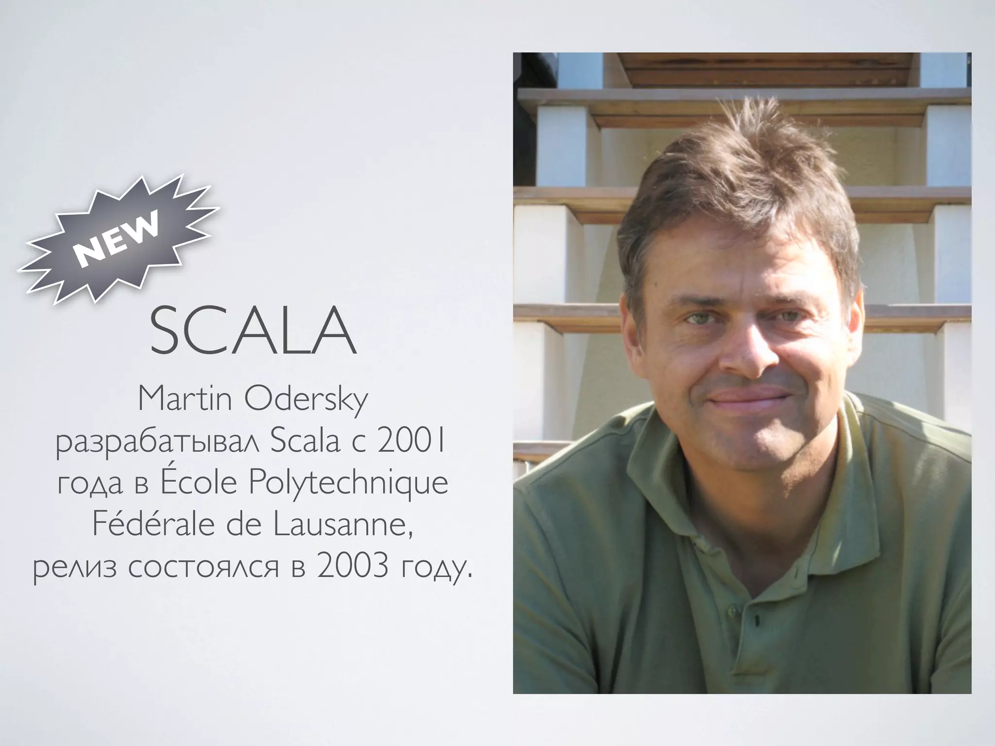 NEW

       SCALA
       Martin Odersky
 разрабатывал Scala с 2001
 года в École Polytechnique
   Fédérale de Lausanne,
релиз состоялся в 2003 году.
 