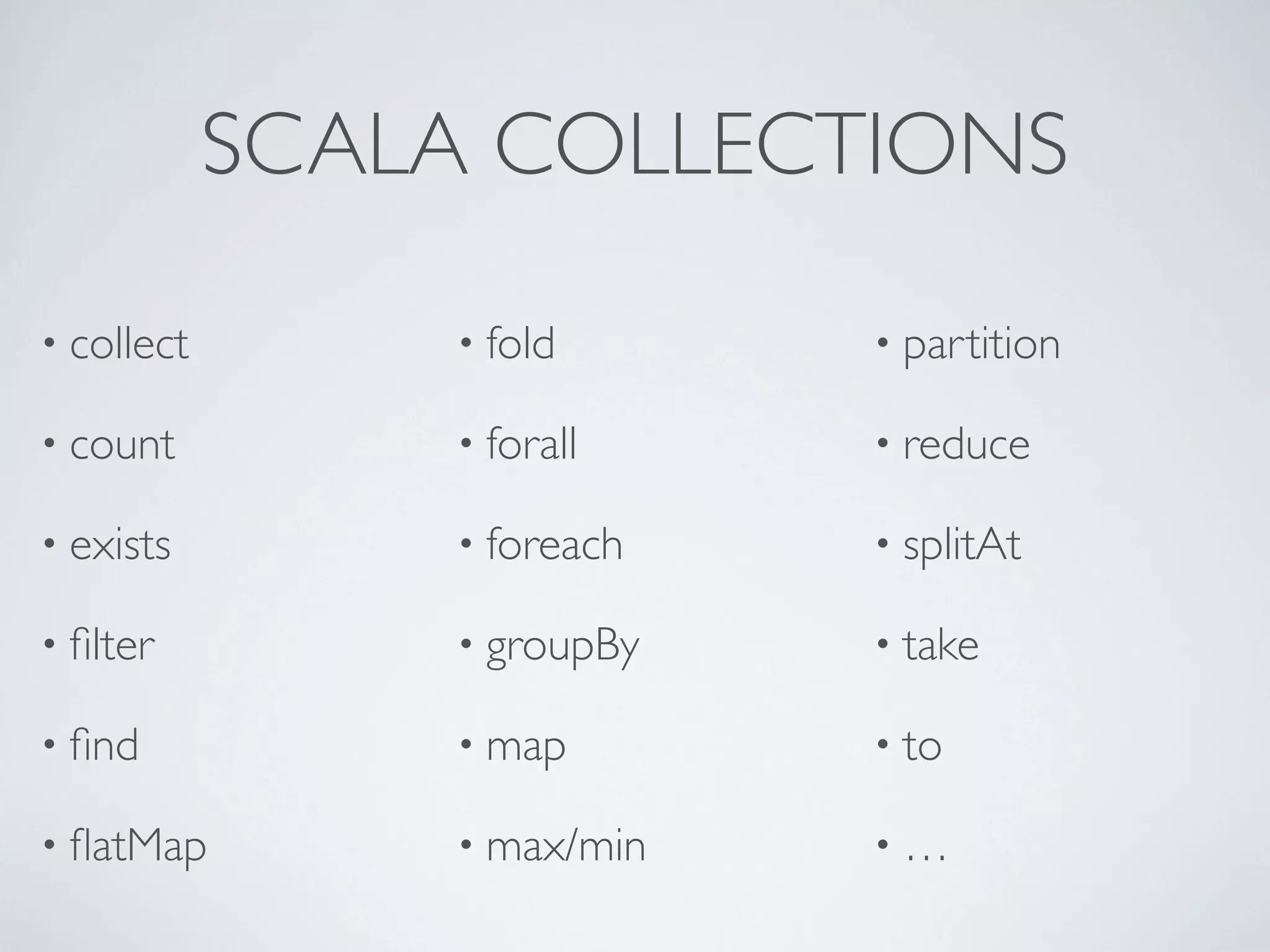 SCALA COLLECTIONS

• collect        • fold      • partition

• count          • forall    • reduce

• exists         • foreach   • splitAt

• ﬁlter          • groupBy   • take

• ﬁnd            • map       • to

• ﬂatMap         • max/min   •…
 