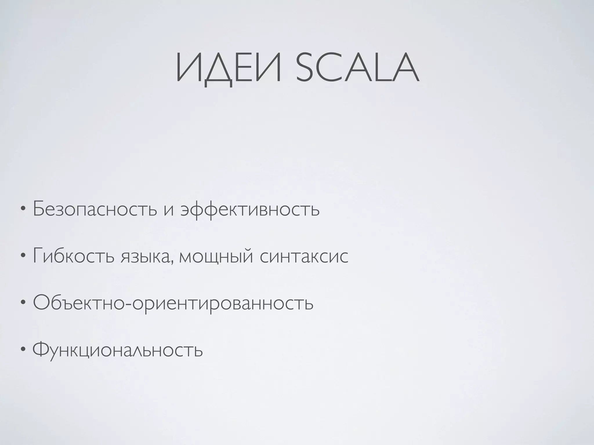 ИДЕИ SCALA


• Безопасность   и эффективность

• Гибкость   языка, мощный синтаксис

• Объектно-ориентированность

• Функциональность
 