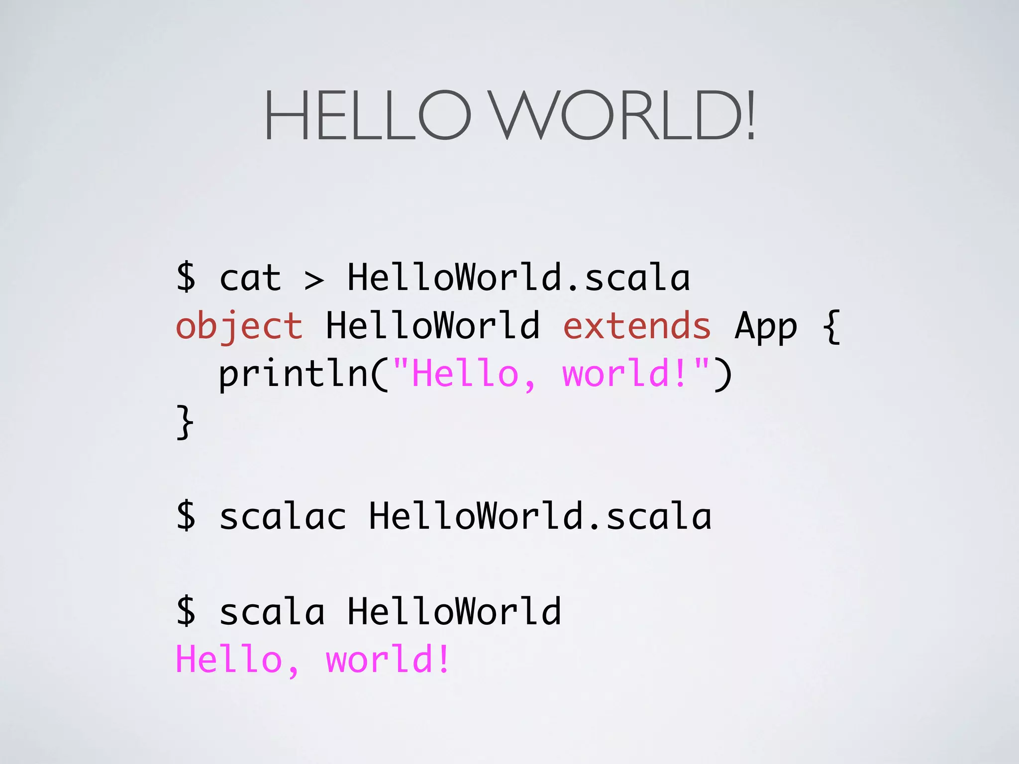 HELLO WORLD!

$ cat > HelloWorld.scala
object HelloWorld extends App {
  println("Hello, world!")
}

$ scalac HelloWorld.scala

$ scala HelloWorld
Hello, world!
 