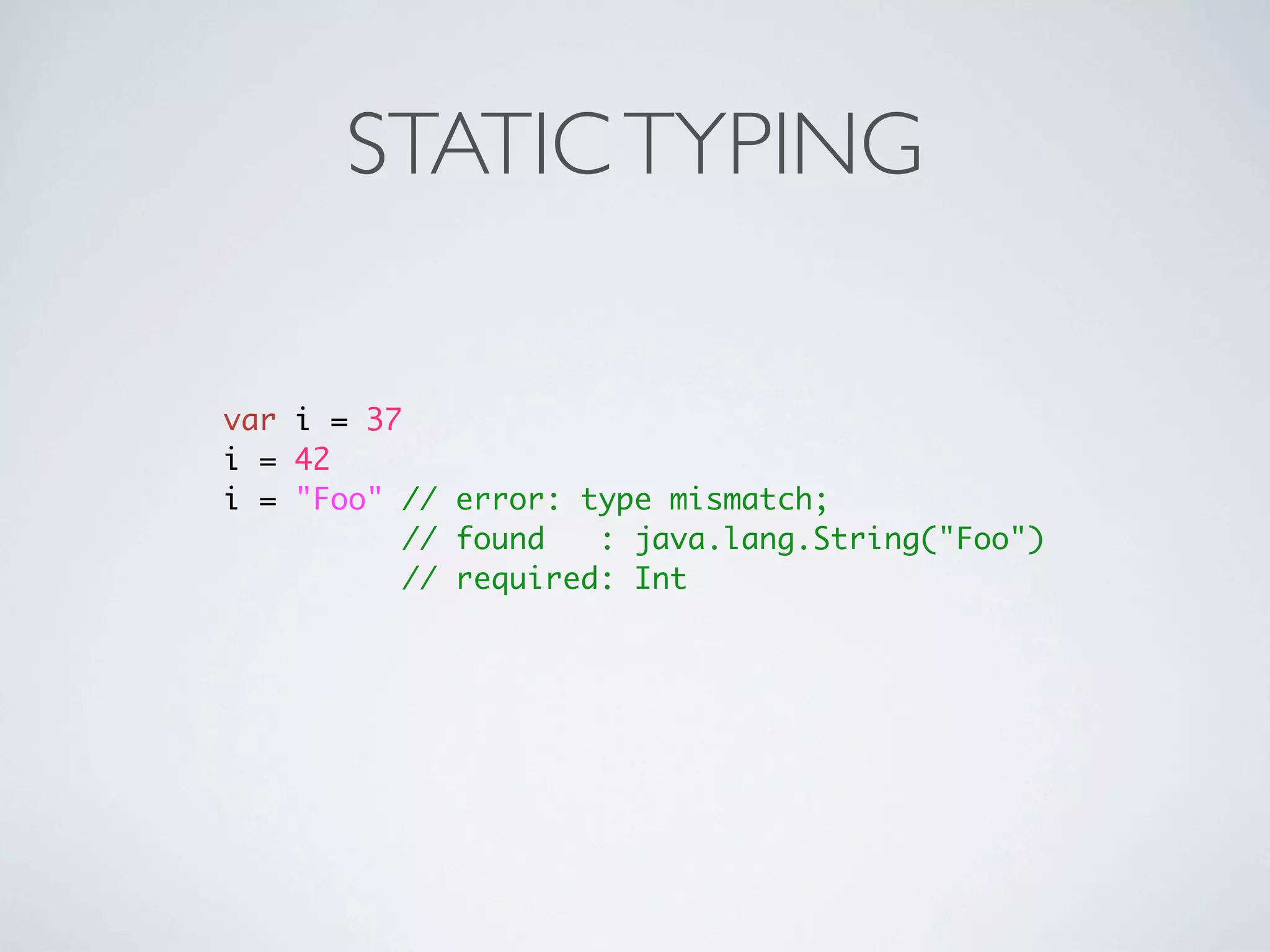 STATIC TYPING

var i = 37
i = 42
i = "Foo" // error: type mismatch;
           // found   : java.lang.String("Foo")
           // required: Int
 