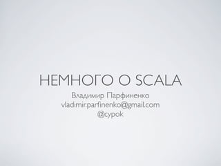 НЕМНОГО О SCALA
     Владимир Парфиненко
  vladimir.parﬁnenko@gmail.com
              @cypok
 