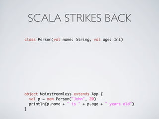 SCALA STRIKES BACK
class Person(val name: String, val age: Int)




object Mainstreamless extends App {
  val p = new Person("John", 20)
  println(p.name + " is " + p.age + " years old")
}
 