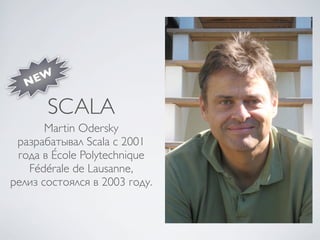 NEW

       SCALA
       Martin Odersky
 разрабатывал Scala с 2001
 года в École Polytechnique
   Fédérale de Lausanne,
релиз состоялся в 2003 году.
 