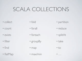 SCALA COLLECTIONS

• collect        • fold      • partition

• count          • forall    • reduce

• exists         • foreach   • splitAt

• ﬁlter          • groupBy   • take

• ﬁnd            • map       • to

• ﬂatMap         • max/min   •…
 