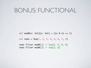 BONUS: FUNCTIONAL


 def modN(n: Int)(x: Int) = ((x % n) == 0)

 val nums = Seq(1, 2, 3, 4, 5, 6, 7, 8)

 nums filter modN(2) // Seq(2, 4, 6, 8)
 nums filter modN(3) // Seq(3, 6)
 