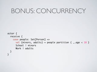 BONUS: CONCURRENCY


actor {
  receive {
    case people: Set[Person] =>
      val (minors, adults) = people partition { _.age < 18 }
      School ! minors
      Work ! adults
  }
}
 