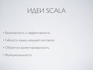 ИДЕИ SCALA


• Безопасность   и эффективность

• Гибкость   языка, мощный синтаксис

• Объектно-ориентированность

• Функциональность
 
