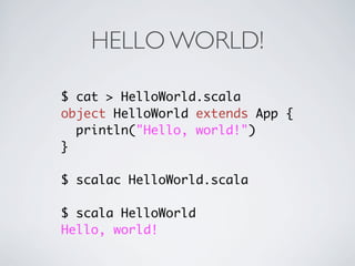 HELLO WORLD!

$ cat > HelloWorld.scala
object HelloWorld extends App {
  println("Hello, world!")
}

$ scalac HelloWorld.scala

$ scala HelloWorld
Hello, world!
 