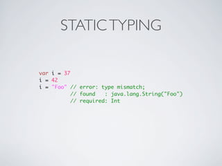 STATIC TYPING

var i = 37
i = 42
i = "Foo" // error: type mismatch;
           // found   : java.lang.String("Foo")
           // required: Int
 