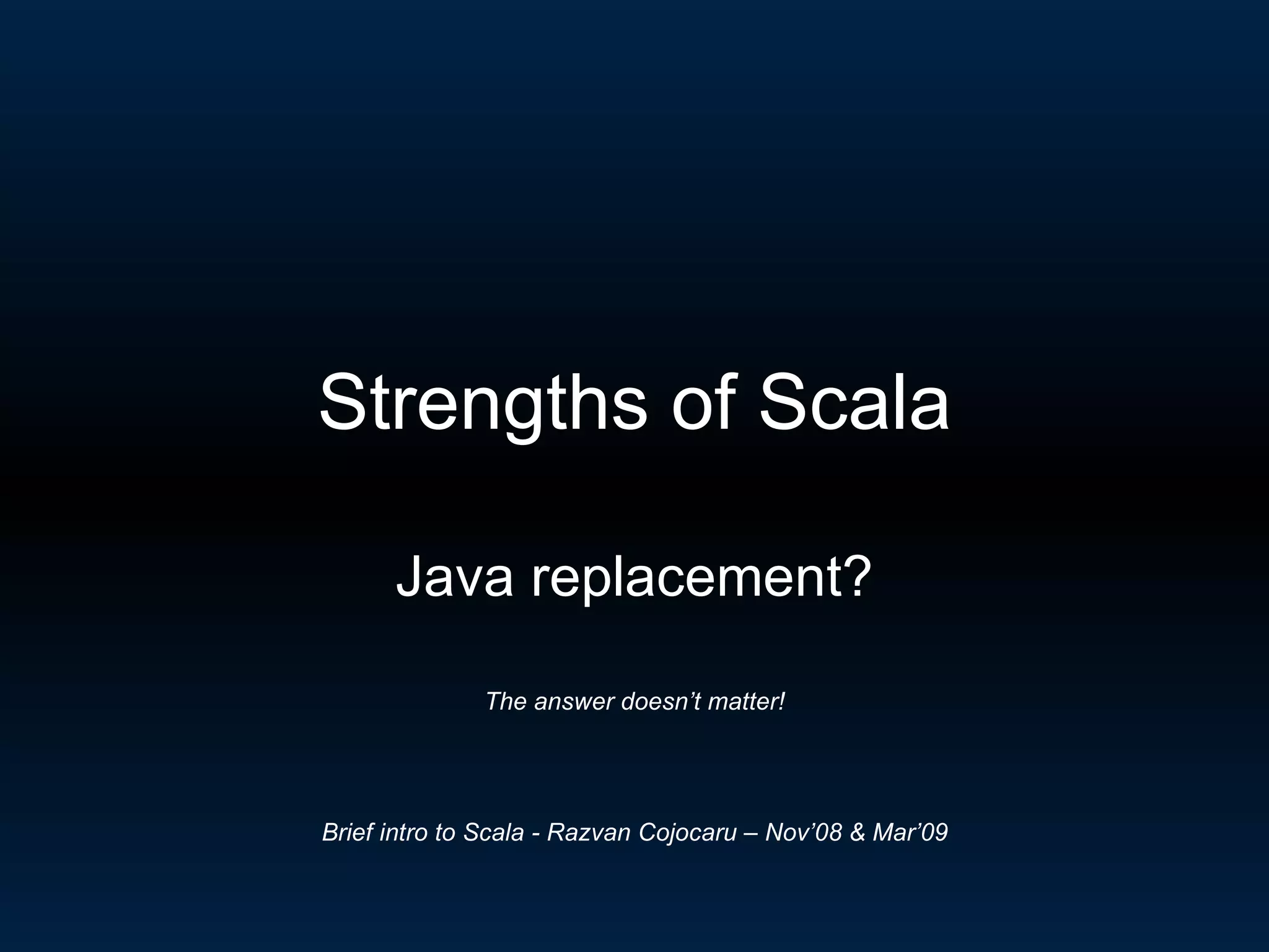 Strengths of Scala Java replacement? The answer doesn’t matter! Brief intro to Scala - Razvan Cojocaru – Nov’08 & Mar’09 