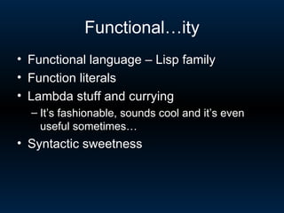 Functional…ity Functional language – Lisp family Function literals Lambda stuff and currying It’s fashionable, sounds cool and it’s even useful sometimes… Syntactic sweetness 