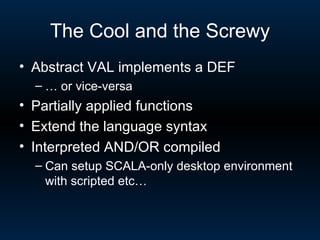 The Cool and the Screwy Abstract VAL implements a DEF  …  or vice-versa Partially applied functions Extend the language syntax Interpreted AND/OR compiled Can setup SCALA-only desktop environment with scripted etc… 