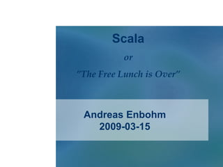 Andreas Enbohm 2009-03-15 Scala or ” The Free Lunch is Over” 