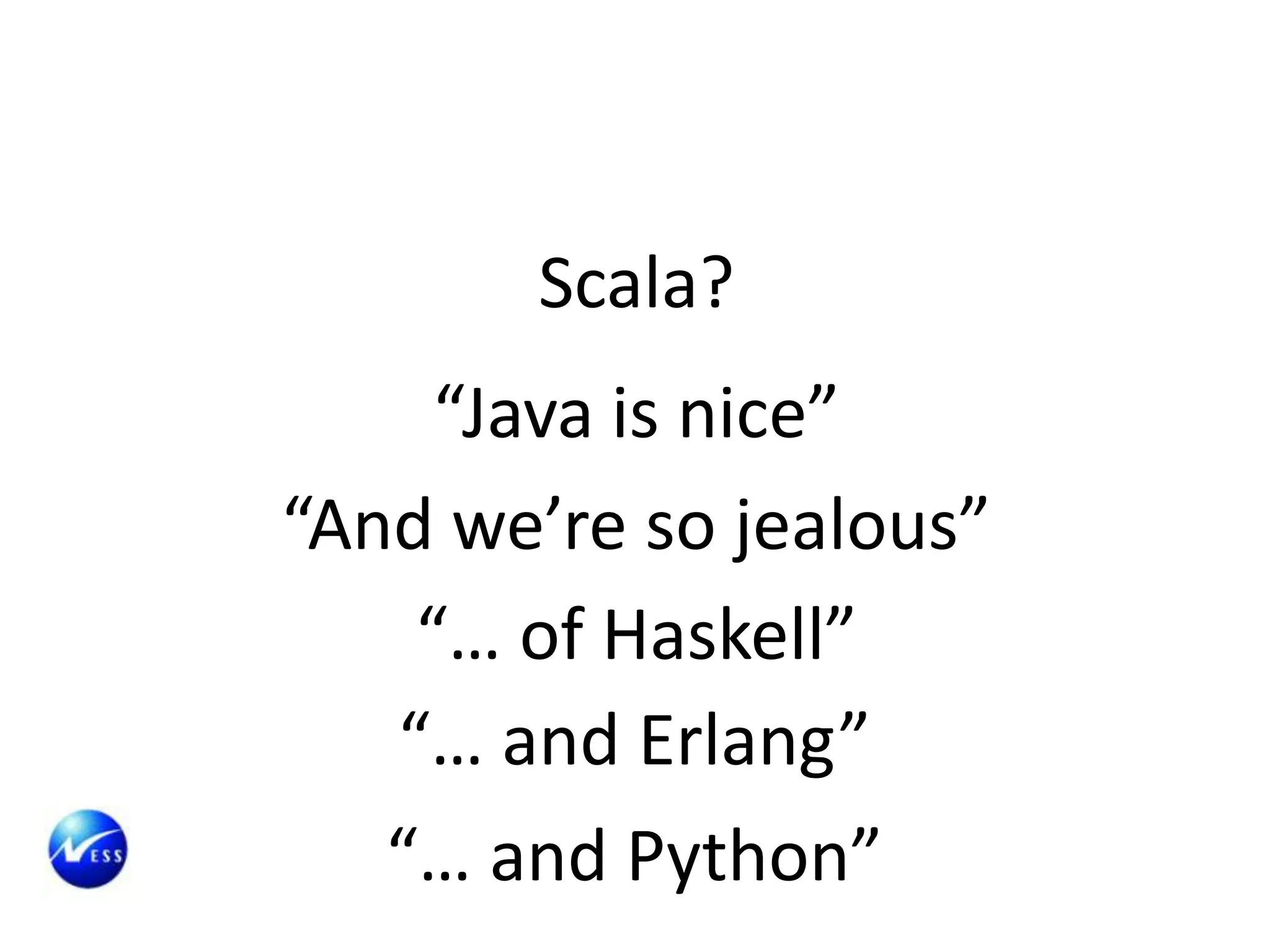 Scala?
     “Java is nice”
“And we’re so jealous”
    “… of Haskell”
   “… and Erlang”
   “… and Python”
 