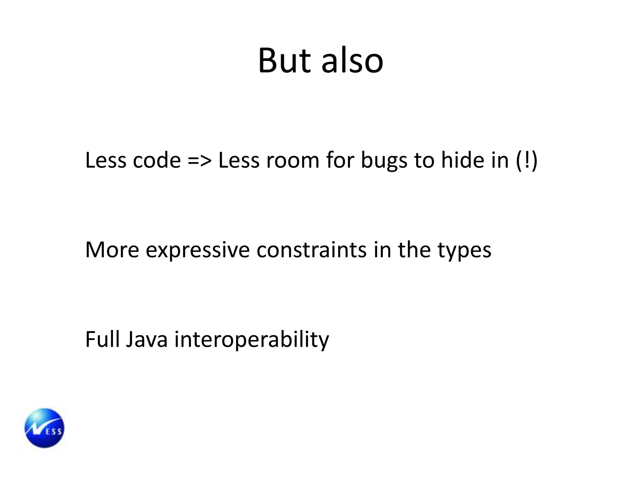 But also

Less code => Less room for bugs to hide in (!)


More expressive constraints in the types


Full Java interoperability
 