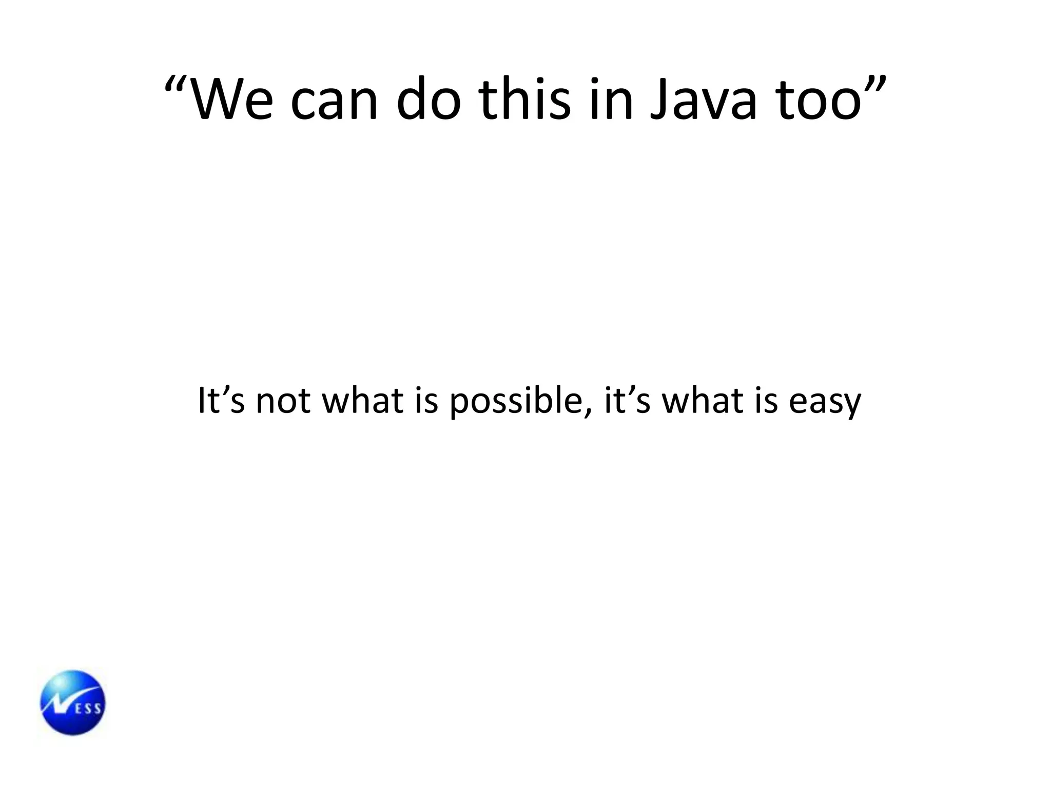 “We can do this in Java too”



 It’s not what is possible, it’s what is easy
 
