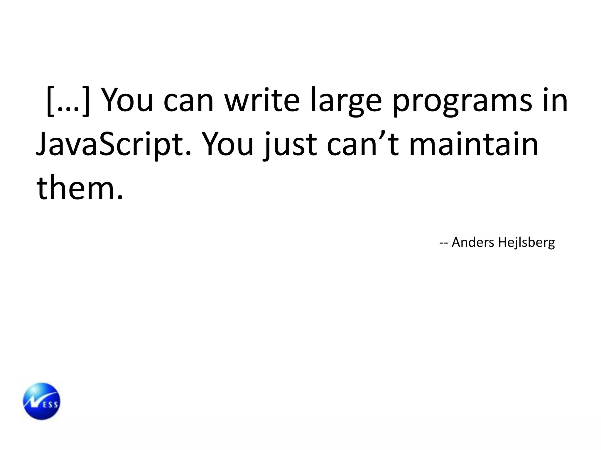 […] You can write large programs in
JavaScript. You just can’t maintain
them.
                           -- Anders Hejlsberg
 