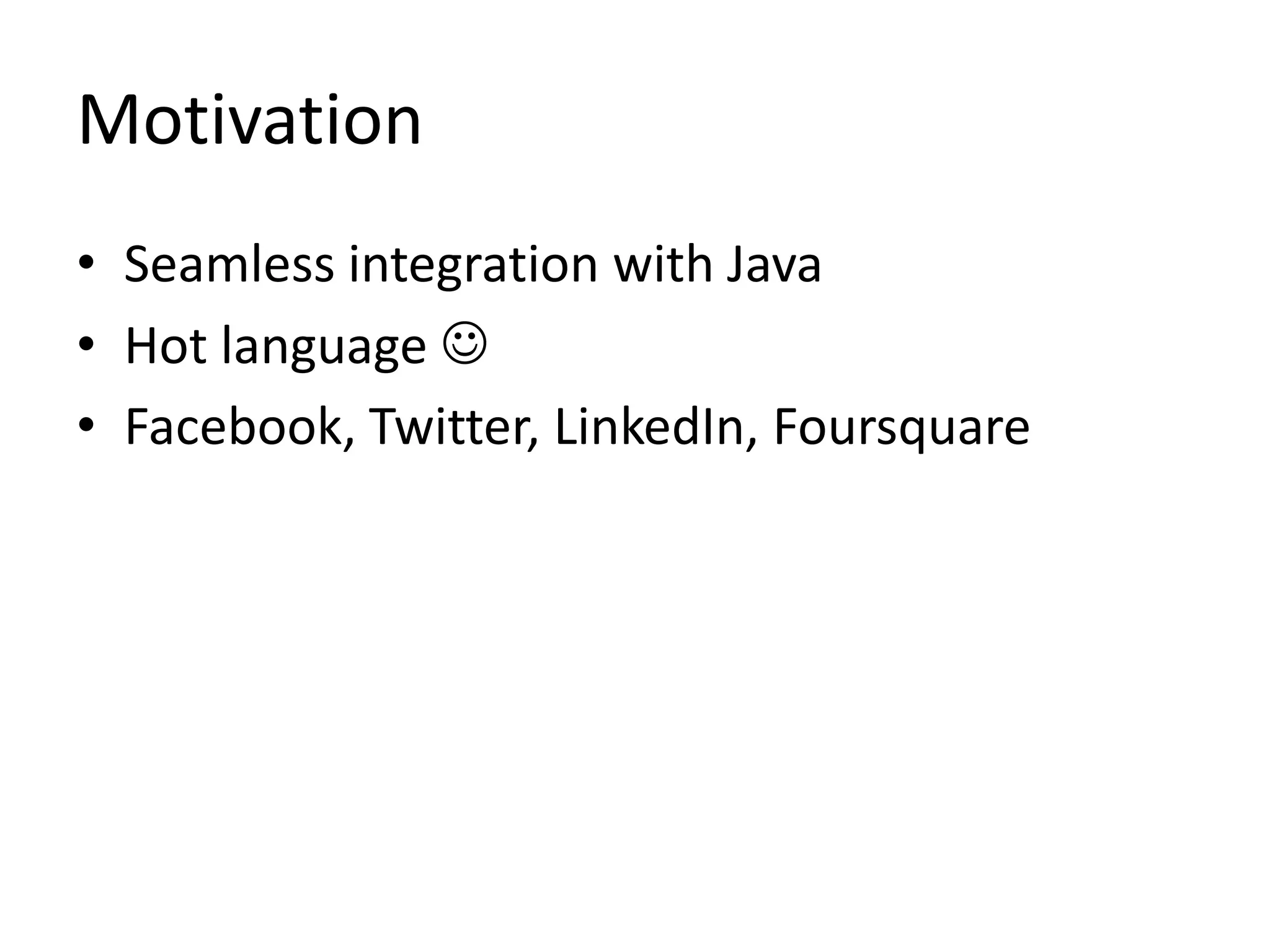 Motivation
• Seamless integration with Java
• Hot language 
• Facebook, Twitter, LinkedIn, Foursquare
 