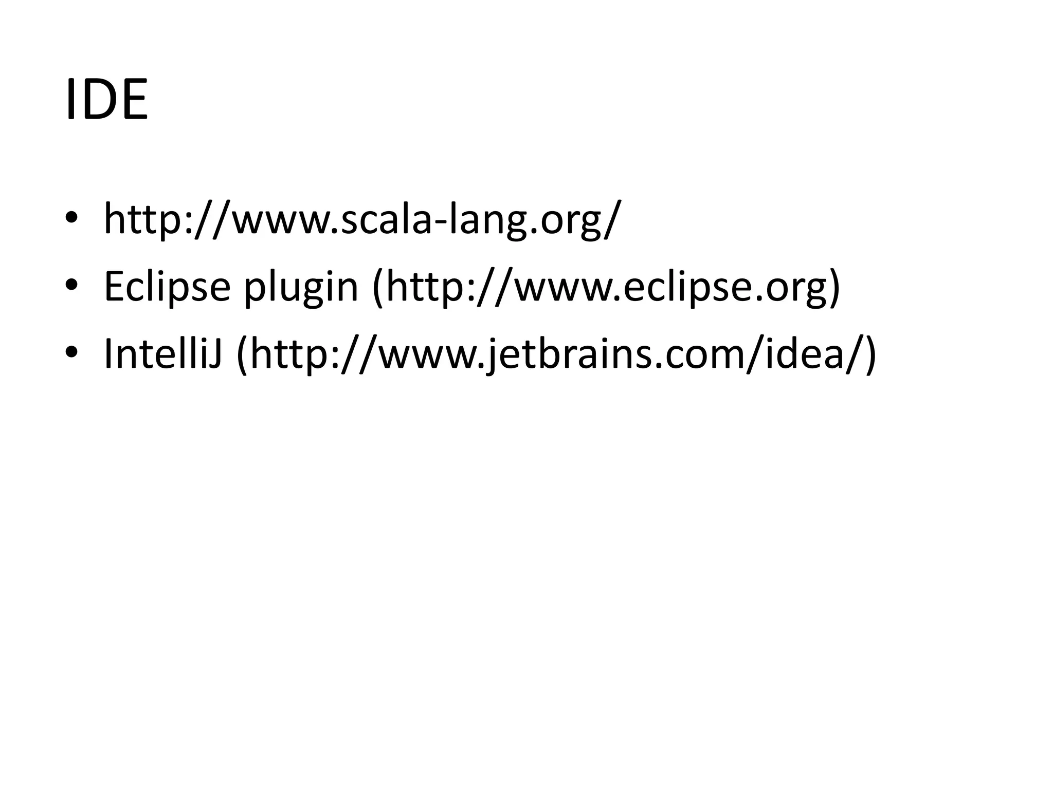 IDE
• http://www.scala-lang.org/
• Eclipse plugin (http://www.eclipse.org)
• IntelliJ (http://www.jetbrains.com/idea/)
 