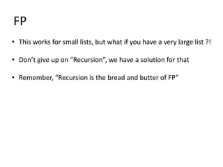 FP
• This works for small lists, but what if you have a very large list ?!

• Don’t give up on “Recursion”, we have a solution for that

• Remember, “Recursion is the bread and butter of FP”
 