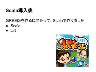 Scala導入後

GREE版を作るに当たって、Scalaで作り直した
● Scala
● Lift
 