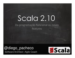 Scala 2.10
          Da programação funcional às novas
                      features




@diego_pacheco
Software Architect | Agile Coach
 