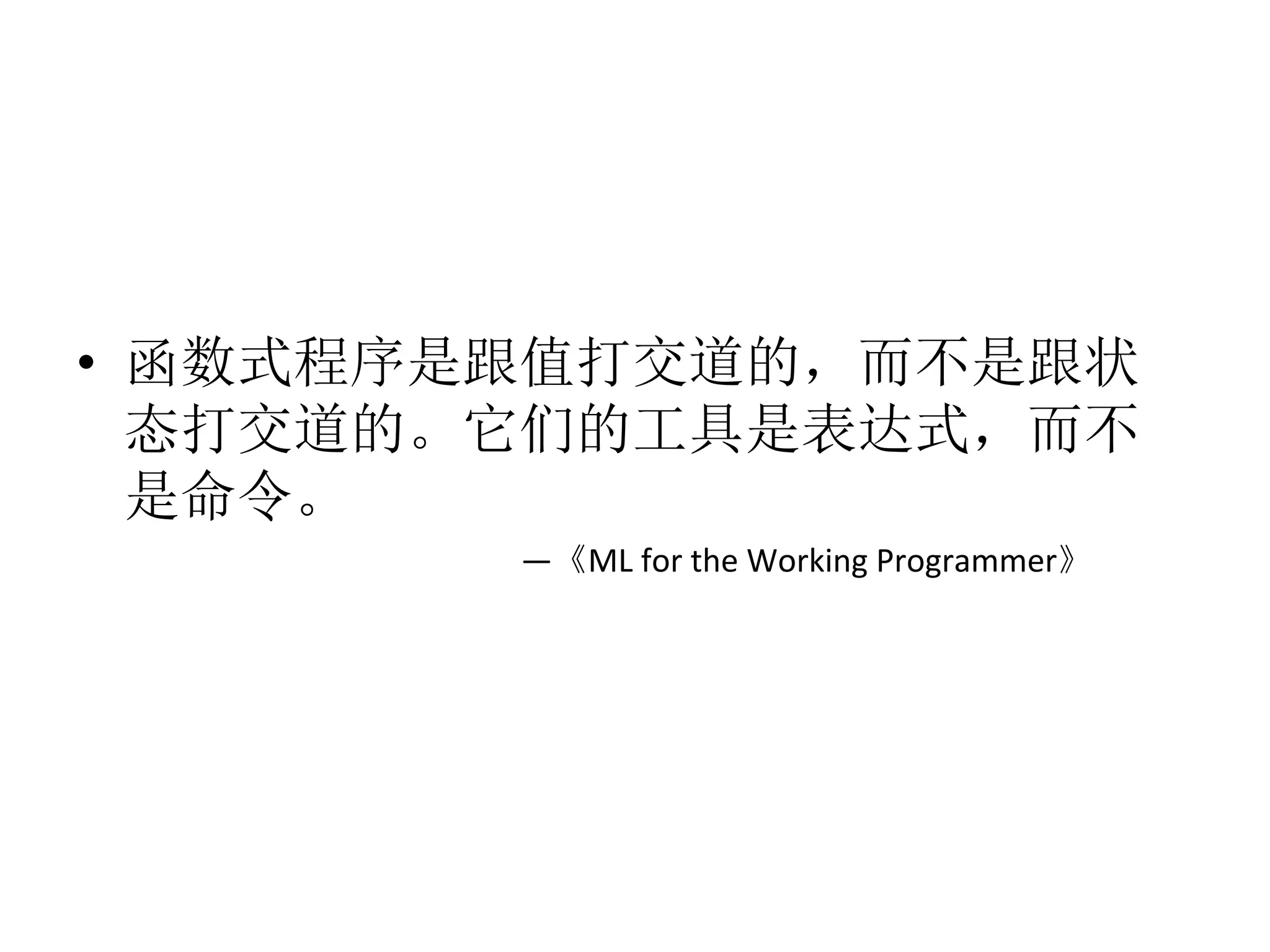 •  函数式程序是跟值打交道的，而不是跟状
态打交道的。它们的工具是表达式，而不
是命令。	
  
	
  —《ML	
  for	
  the	
  Working	
  Programmer》	
  
 