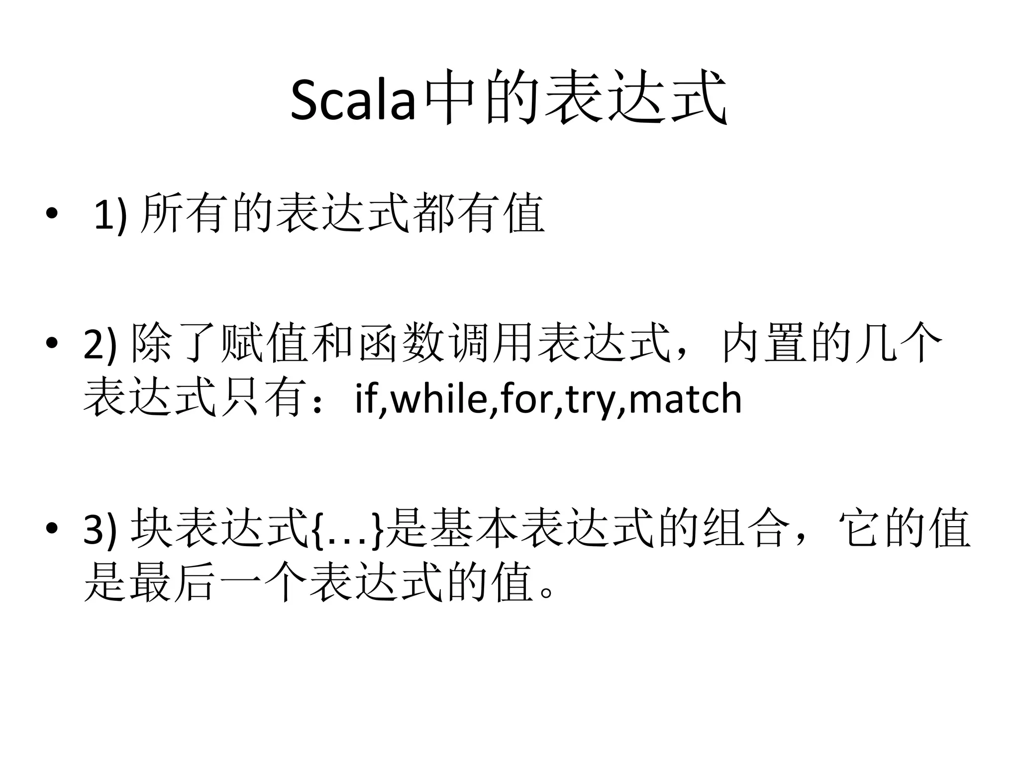 Scala中的表达式
•  	
  1)	
  所有的表达式都有值	
  
•  2)	
  除了赋值和函数调用表达式，内置的几个
表达式只有：if,while,for,try,match	
  
•  3)	
  块表达式{…}是基本表达式的组合，它的值
是最后一个表达式的值。	
  
 