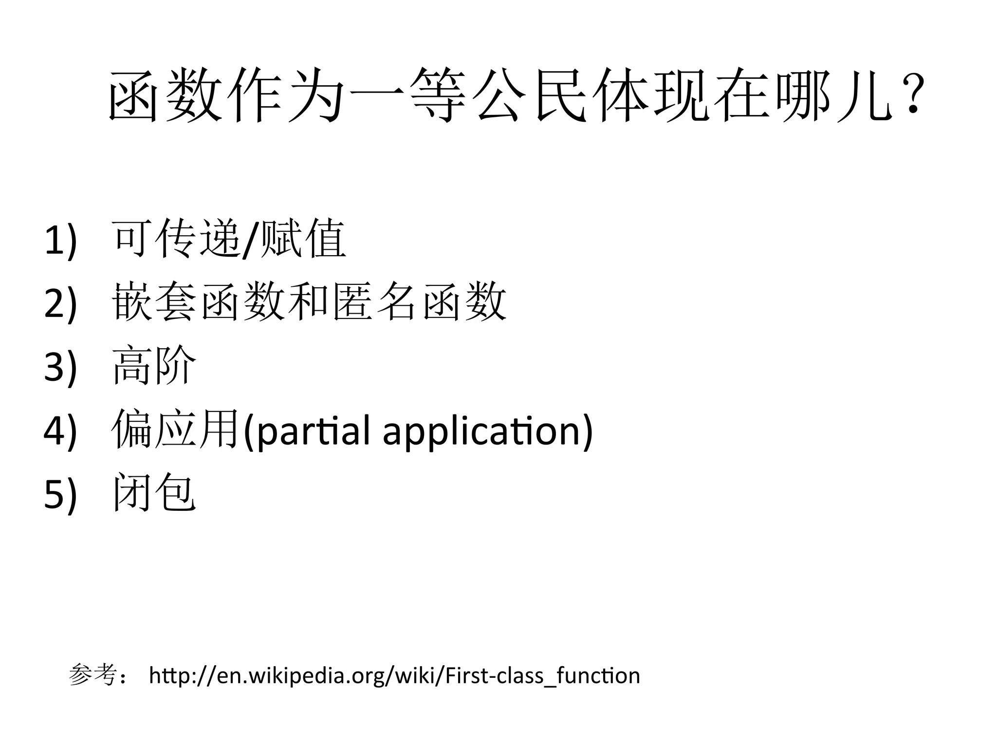 函数作为一等公民体现在哪儿？
1)  可传递/赋值	
  
2)  嵌套函数和匿名函数	
  
3)  高阶	
  
4)  偏应用(parfal	
  applicafon)	
  
5)  闭包	
  
参考：	
  h1p://en.wikipedia.org/wiki/First-­‐class_funcfon	
  
 