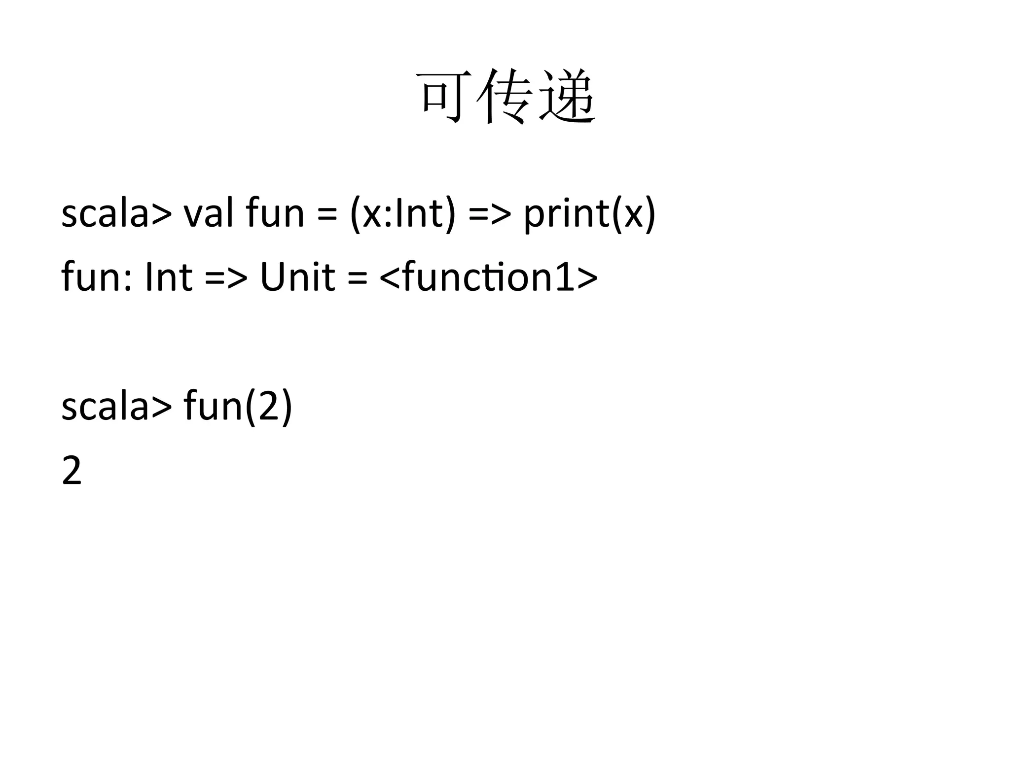 可传递
scala>	
  val	
  fun	
  =	
  (x:Int)	
  =>	
  print(x)	
  
fun:	
  Int	
  =>	
  Unit	
  =	
  <funcfon1>	
  
	
  
scala>	
  fun(2)	
  
2
 