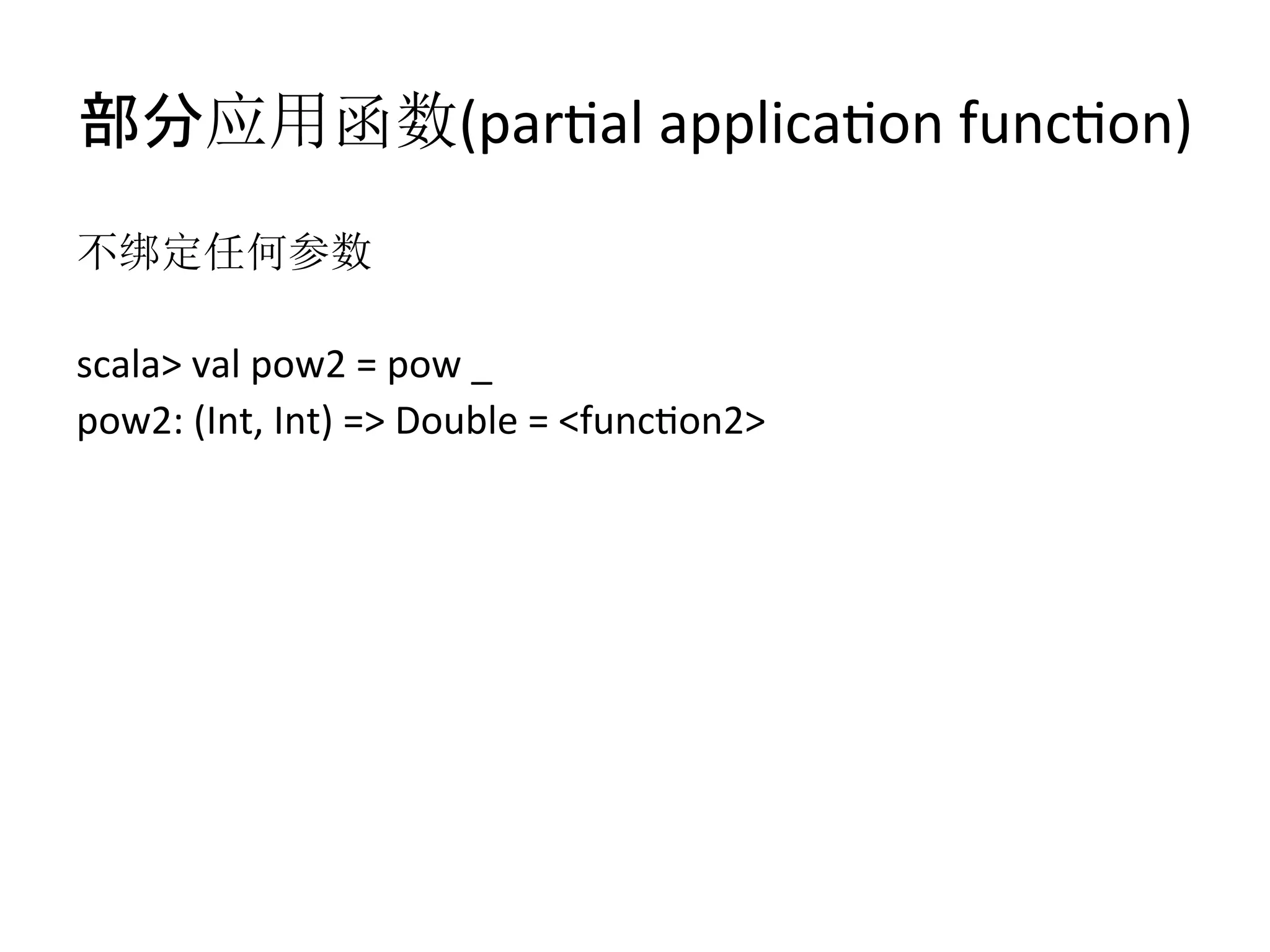 部分应用函数(parfal	
  applicafon	
  funcfon)
不绑定任何参数	
  
	
  
scala>	
  val	
  pow2	
  =	
  pow	
  _	
  
pow2:	
  (Int,	
  Int)	
  =>	
  Double	
  =	
  <funcfon2>	
  
 