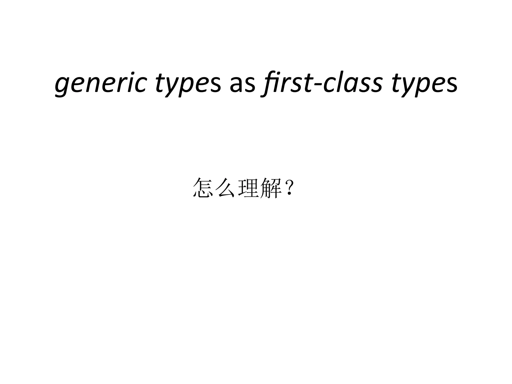 generic	
  types	
  as	
  ﬁrst-­‐class	
  types	
  
	
   	
   	
   	
   	
   	
  怎么理解？	
  
 