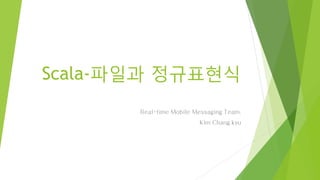 Scala-파일과 정규표현식
Real-time Mobile Messaging Team.
Kim Chang kyu
 