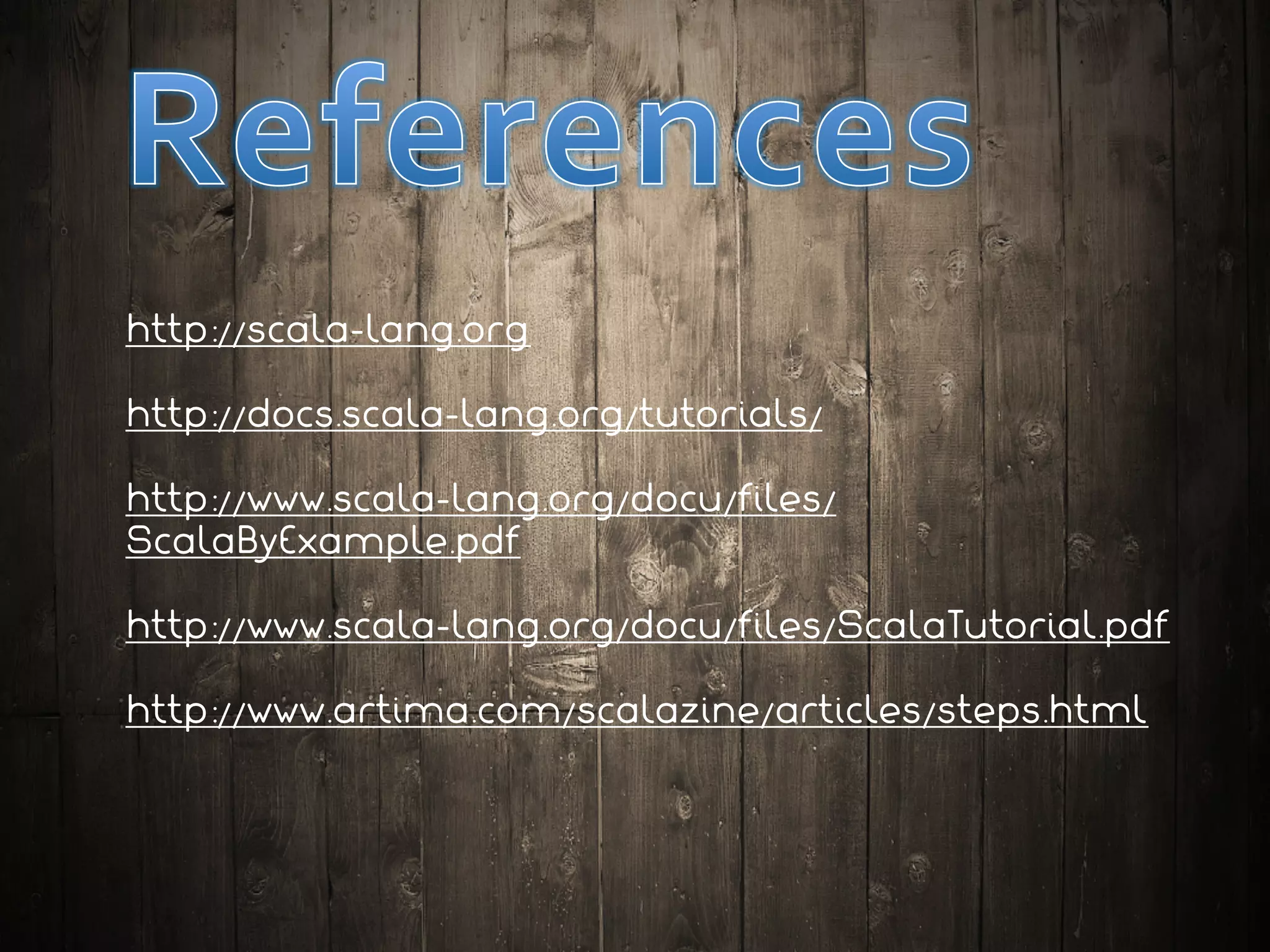 http://scala-lang.org
http://docs.scala-lang.org/tutorials/
http://www.scala-lang.org/docu/files/
ScalaByExample.pdf
http://www.scala-lang.org/docu/files/ScalaTutorial.pdf
http://www.artima.com/scalazine/articles/steps.html
 