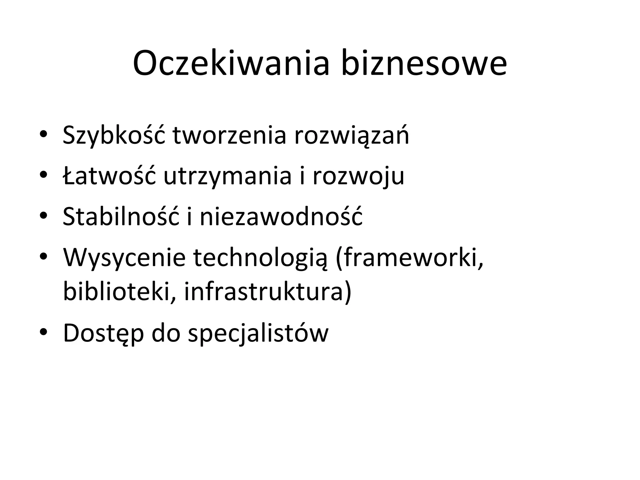 Oczekiwania	
  biznesowe	
  
•  Szybkość	
  tworzenia	
  rozwiązań	
  
•  Łatwość	
  utrzymania	
  i	
  rozwoju	
  
•  Stabilność	
  i	
  niezawodność	
  
•  Wysycenie	
  technologią	
  (frameworki,	
  
biblioteki,	
  infrastruktura)	
  	
  
•  Dostęp	
  do	
  specjalistów	
  
 