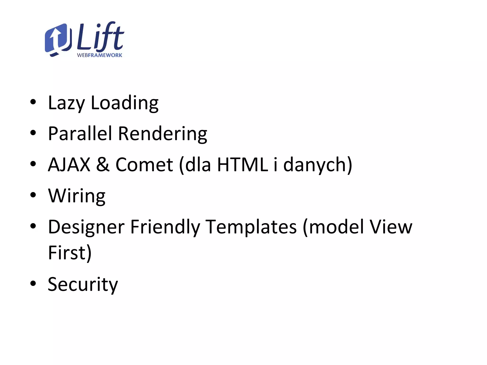 •  Lazy	
  Loading	
  
•  Parallel	
  Rendering	
  
•  AJAX	
  &	
  Comet	
  (dla	
  HTML	
  i	
  danych)	
  
•  Wiring	
  
•  Designer	
  Friendly	
  Templates	
  (model	
  View	
  
First)	
  
•  Security	
  
 