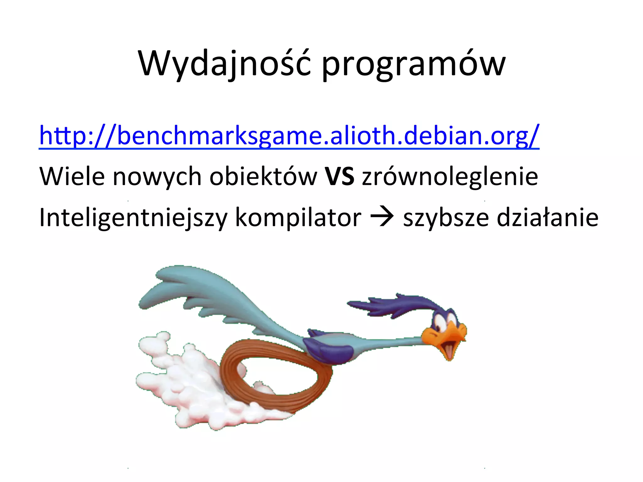 Wydajność	
  programów	
  
hLp://benchmarksgame.alioth.debian.org/	
  
Wiele	
  nowych	
  obiektów	
  VS	
  zrównoleglenie	
  
Inteligentniejszy	
  kompilator	
  à	
  szybsze	
  działanie	
  
	
  
	
  
	
  
	
  
 