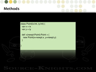 Copyright © 2010 Source-Knights.com
Methods
class Point(ix:Int, iy:Int) {
var x = ix
var y = iy
def +(newpt:Point):Point = {
new Point(x+newpt.x, y+newpt.y)
}
}
 