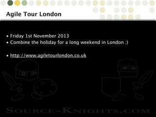 Copyright © 2010 Source-Knights.com
Agile Tour London
• Friday 1st November 2013
• Combine the holiday for a long weekend in London ;)
• http://www.agiletourlondon.co.uk
 