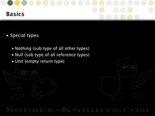 Copyright © 2010 Source-Knights.com
Basics
• Special types
• Nothing (sub type of all other types)
• Null (sub type of all reference types)
• Unit (empty return type)
 
