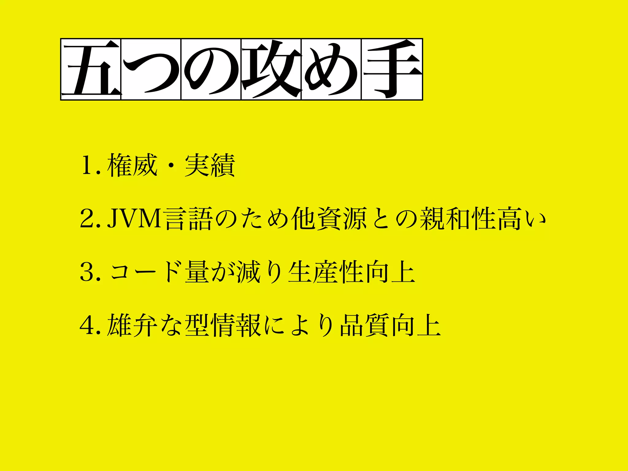 五つの攻め手
1. 権威・実績
2. JVM言語のため他資源との親和性高い
3. コード量が減り生産性向上
4. 雄弁な型情報により品質向上

 