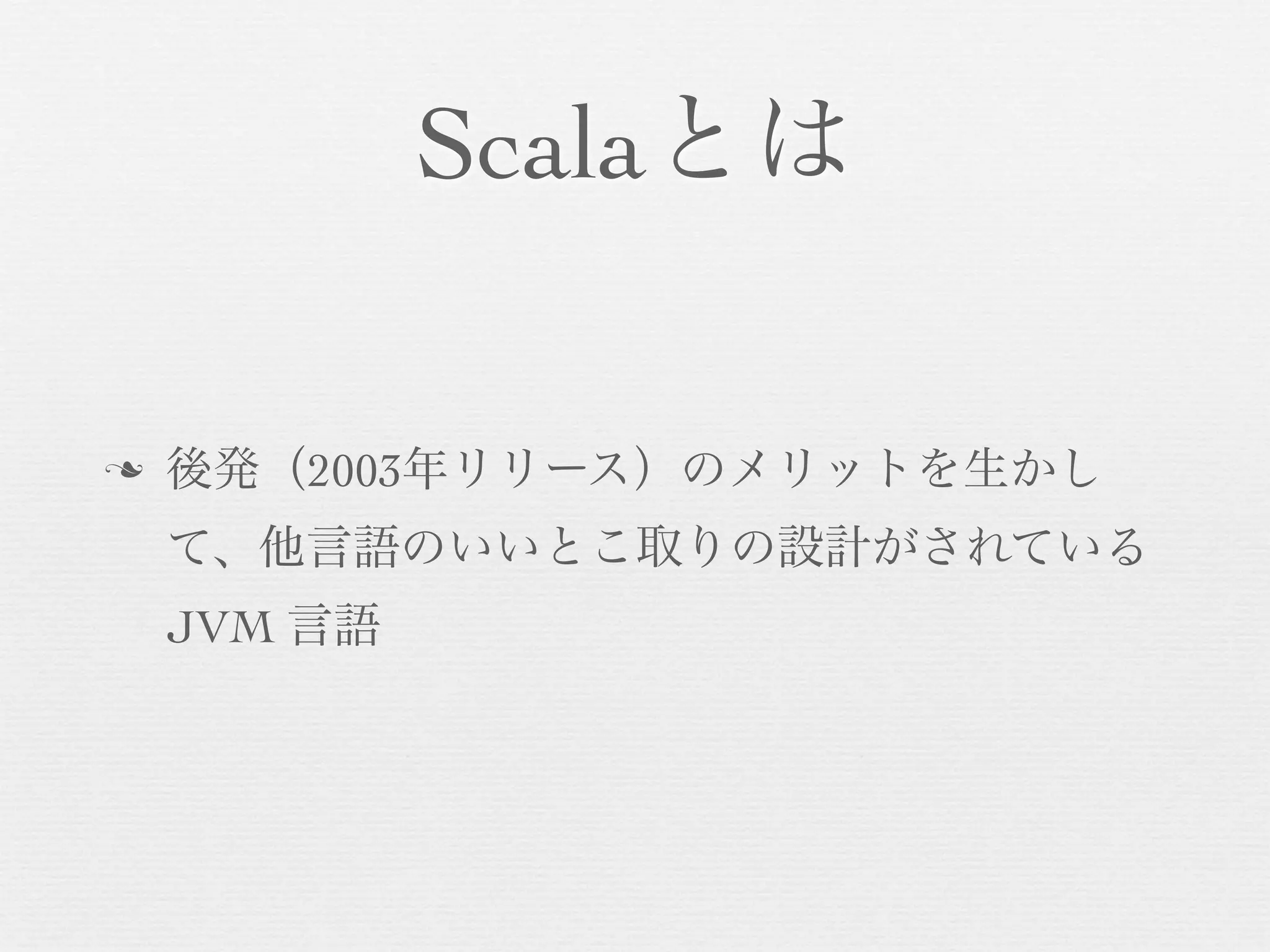 Scalaとは

n

後発（2003年リリース）のメリットを生かし
て、他言語のいいとこ取りの設計がされている
JVM 言語

 