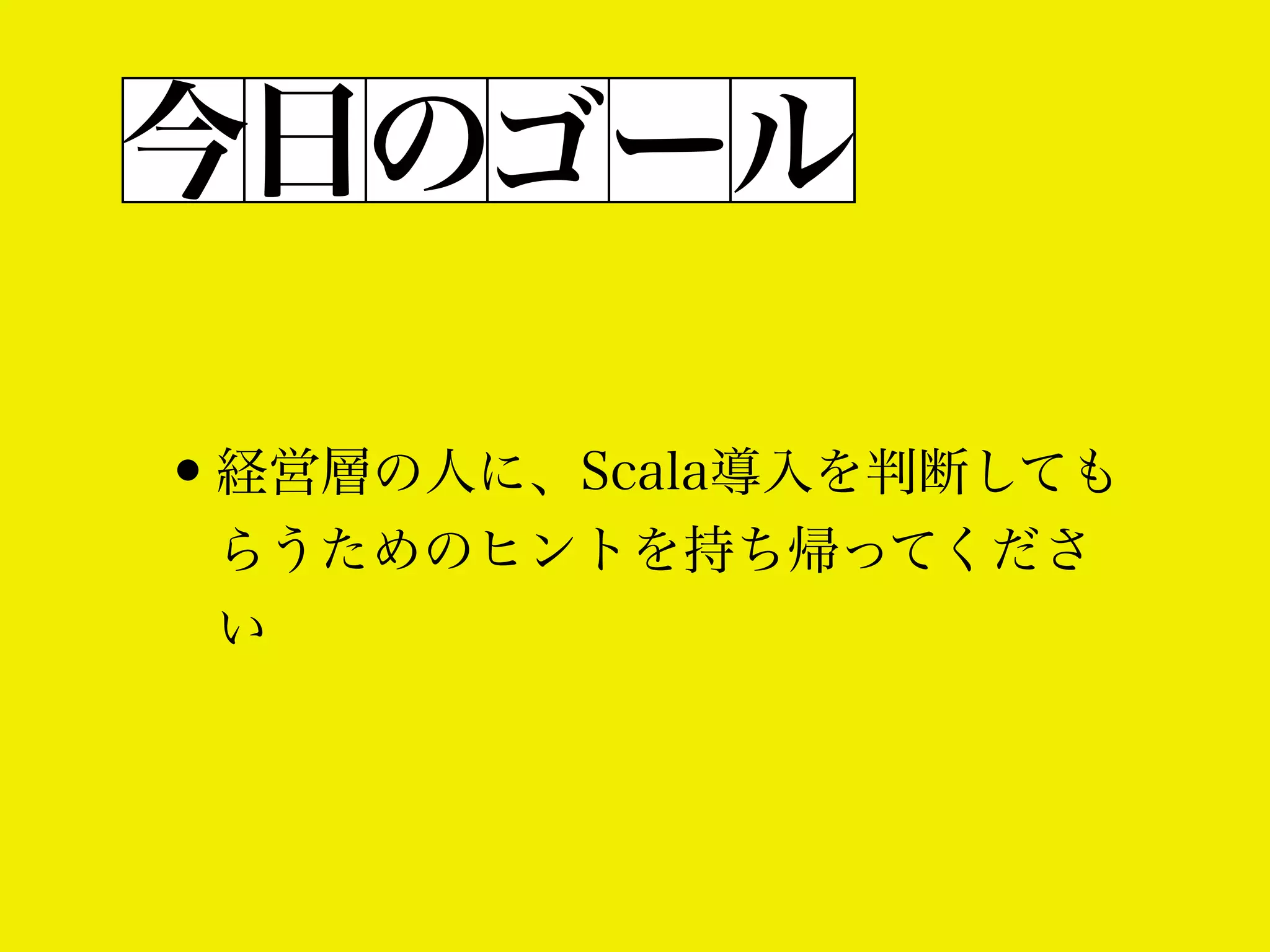 今日のゴール
•経営層の人に、Scala導入を判断しても
らうためのヒントを持ち帰ってくださ
い

 